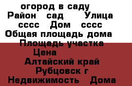 огород в саду №8 › Район ­ сад №8 › Улица ­ сссс › Дом ­ сссс › Общая площадь дома ­ 30 › Площадь участка ­ 5 › Цена ­ 100 000 - Алтайский край, Рубцовск г. Недвижимость » Дома, коттеджи, дачи продажа   